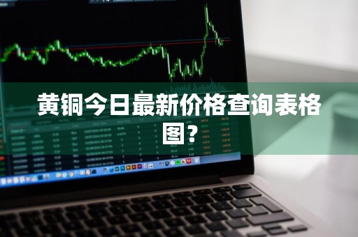 黄铜今日最新价格查询表格图?