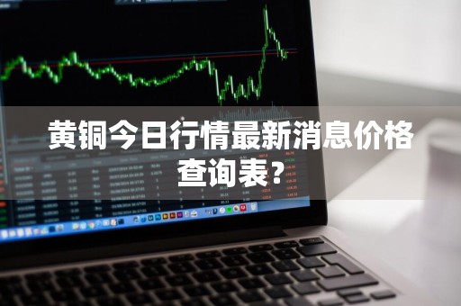 黄铜今日行情最新消息价格查询表？
