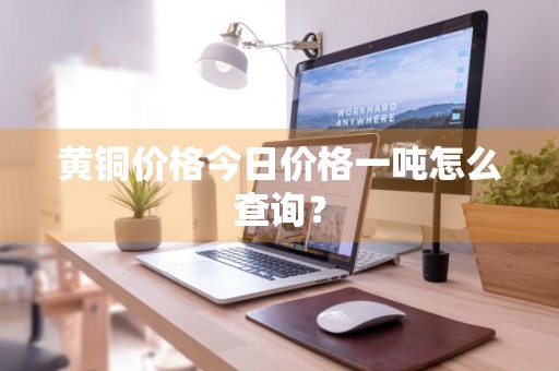 黄铜价格今日价格一吨怎么查询？