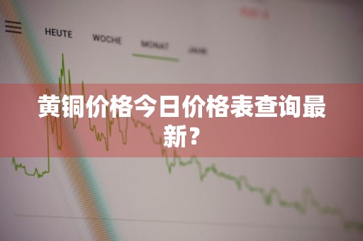 黄铜价格今日价格表查询最新？