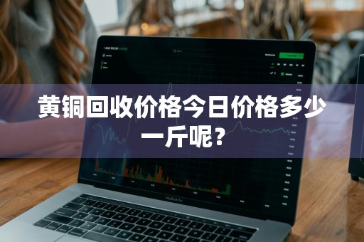 黄铜回收价格今日价格多少一斤呢？