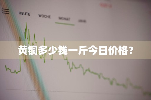 黄铜多少钱一斤今日价格？