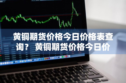 黄铜期货价格今日价格表查询？ 黄铜期货价格今日价格表查询最新