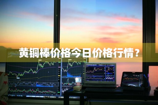 黄铜棒价格今日价格行情？