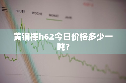黄铜棒h62今日价格多少一吨?