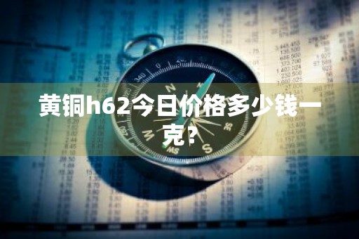 黄铜h62今日价格多少钱一克？