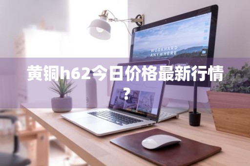 黄铜h62今日价格最新行情？
