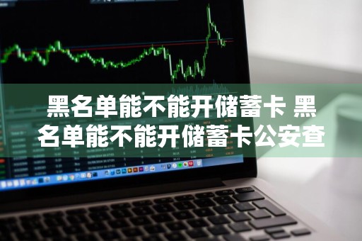 黑名单能不能开储蓄卡 黑名单能不能开储蓄卡公安查到