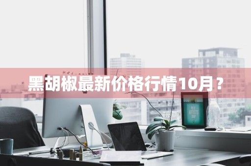黑胡椒最新价格行情10月？