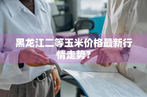 黑龙江二等玉米价格最新行情走势？