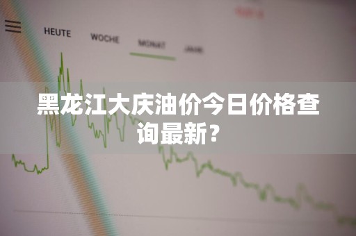 黑龙江大庆油价今日价格查询最新？