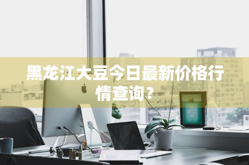 黑龙江大豆今日最新价格行情查询？