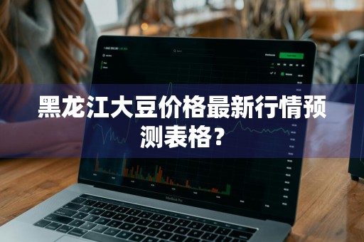黑龙江大豆价格最新行情预测表格？