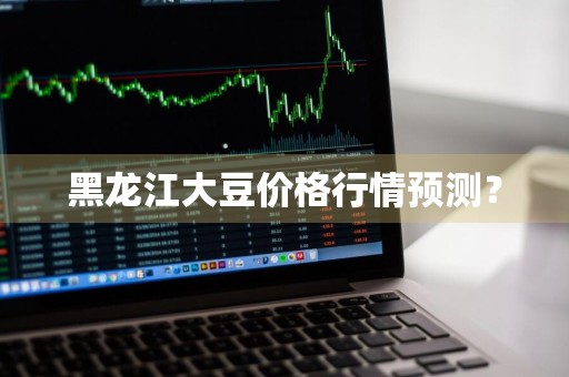 黑龙江大豆价格行情预测？