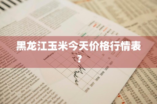 黑龙江玉米今天价格行情表？