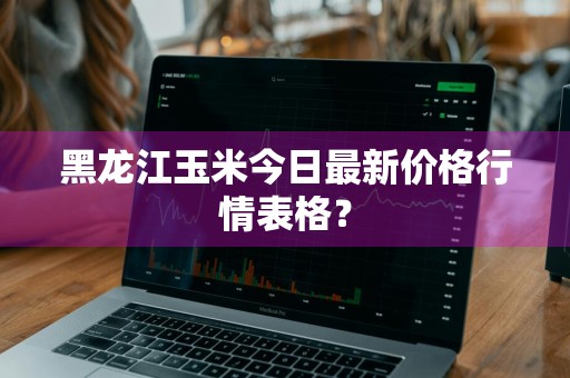 黑龙江玉米今日最新价格行情表格？