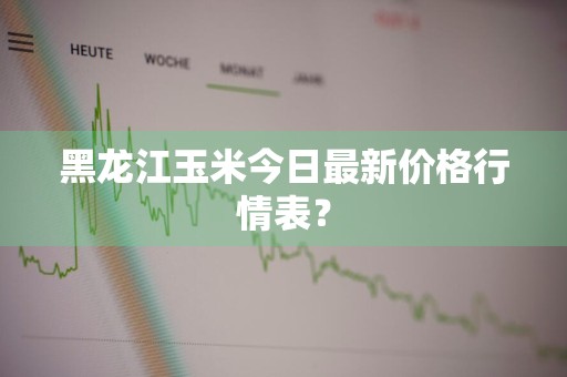 黑龙江玉米今日最新价格行情表？