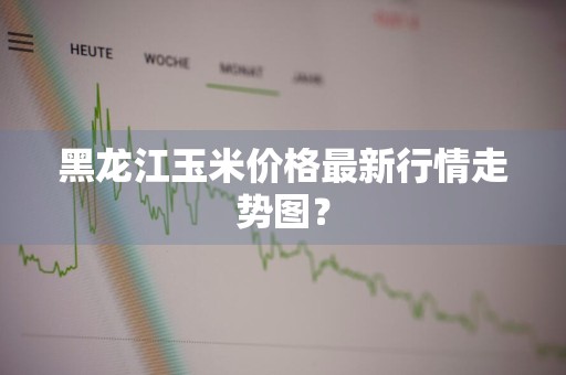 黑龙江玉米价格最新行情走势图？