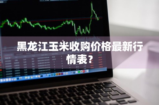 黑龙江玉米收购价格最新行情表？