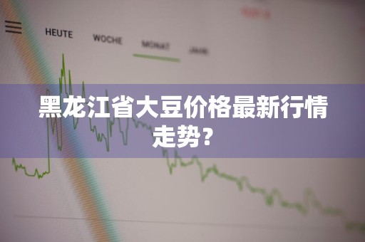黑龙江省大豆价格最新行情走势？