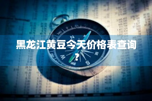 黑龙江黄豆今天价格表查询？