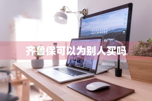 齐鲁保可以为别人买吗