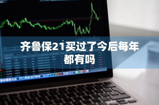齐鲁保21买过了今后每年都有吗