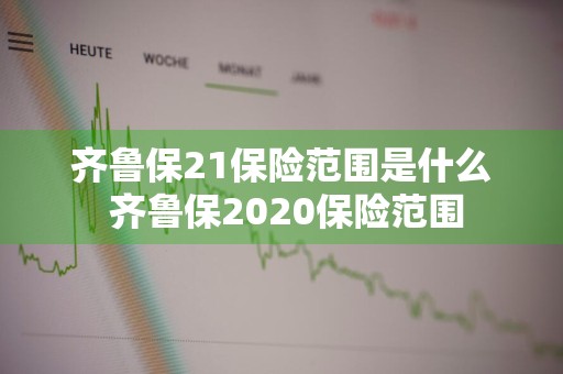 齐鲁保21保险范围是什么 齐鲁保2020保险范围