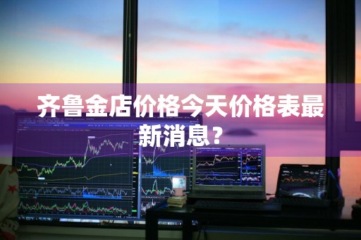 齐鲁金店价格今天价格表最新消息？