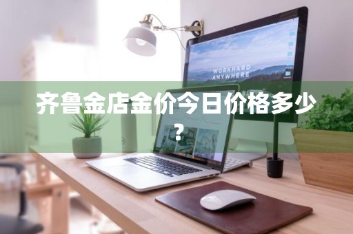 齐鲁金店金价今日价格多少？