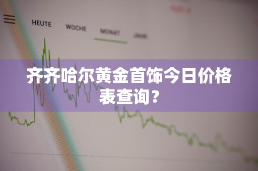 齐齐哈尔黄金首饰今日价格表查询？