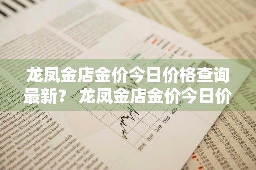 龙凤金店金价今日价格查询最新？ 龙凤金店金价今日价格查询最新消息