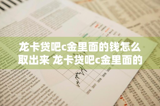 龙卡贷吧c金里面的钱怎么取出来 龙卡贷吧c金里面的钱怎么取出来啊