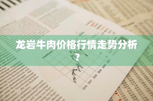 龙岩牛肉价格行情走势分析？