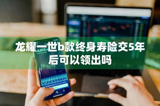 龙耀一世b款终身寿险交5年后可以领出吗