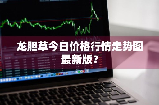 龙胆草今日价格行情走势图最新版？