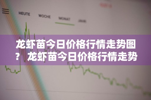 龙虾苗今日价格行情走势图？ 龙虾苗今日价格行情走势图片