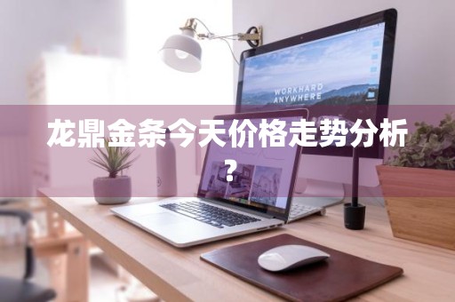 龙鼎金条今天价格走势分析？