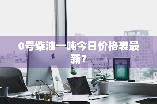 0号柴油一吨今日价格表最新？
