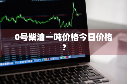 0号柴油一吨价格今日价格?