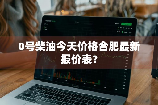0号柴油今天价格合肥最新报价表？