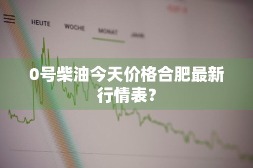 0号柴油今天价格合肥最新行情表？