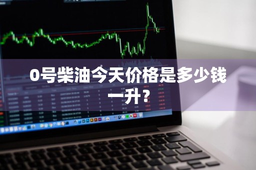 0号柴油今天价格是多少钱一升？