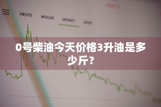 0号柴油今天价格3升油是多少斤?