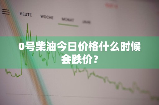 0号柴油今日价格什么时候会跌价？