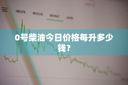 0号柴油今日价格每升多少钱？