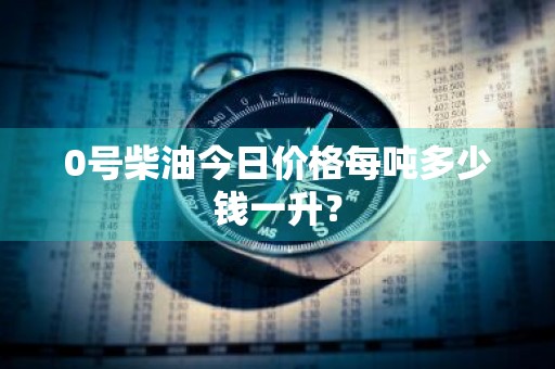 0号柴油今日价格每吨多少钱一升？