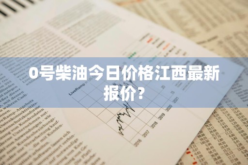 0号柴油今日价格江西最新报价？