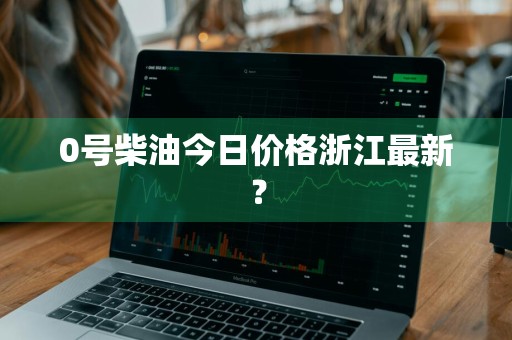 0号柴油今日价格浙江最新？