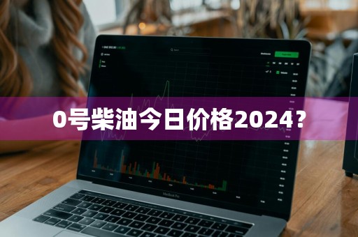 0号柴油今日价格2024？